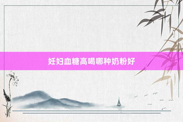妊妇血糖高喝哪种奶粉好