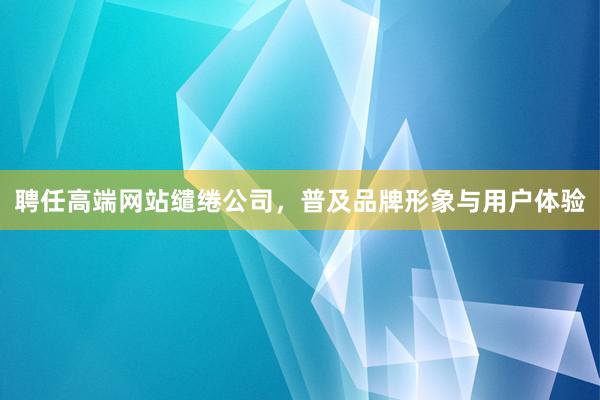 聘任高端网站缱绻公司，普及品牌形象与用户体验