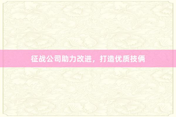 征战公司助力改进，打造优质技俩