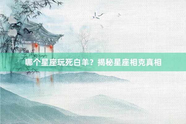 哪个星座玩死白羊？揭秘星座相克真相