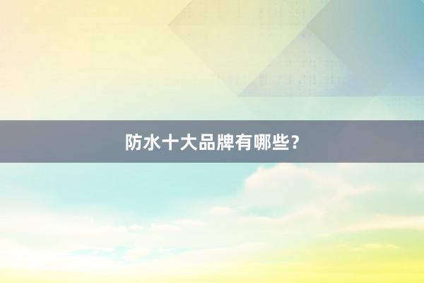 防水十大品牌有哪些？
