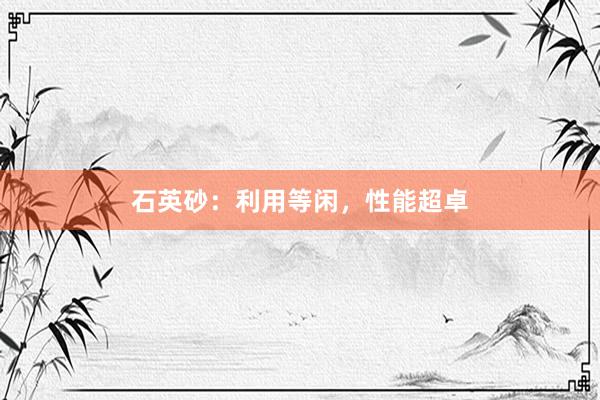 石英砂：利用等闲，性能超卓