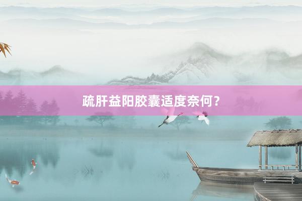 疏肝益阳胶囊适度奈何？