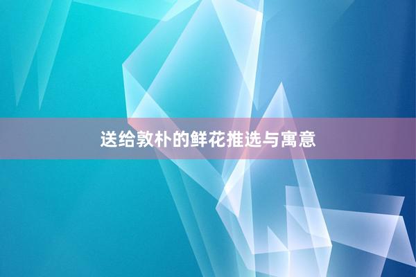 送给敦朴的鲜花推选与寓意