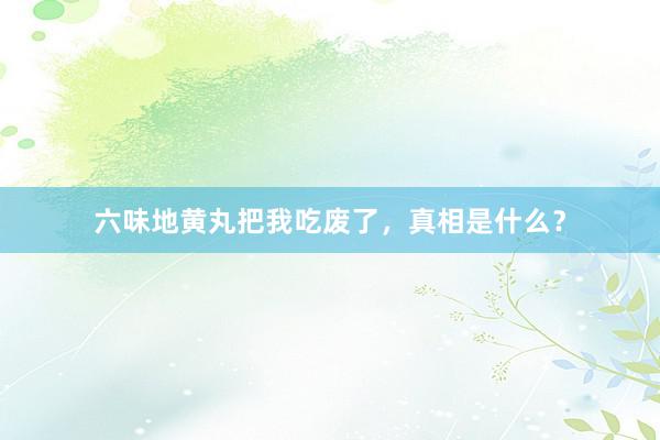 六味地黄丸把我吃废了，真相是什么？