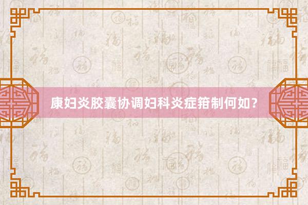 康妇炎胶囊协调妇科炎症箝制何如？