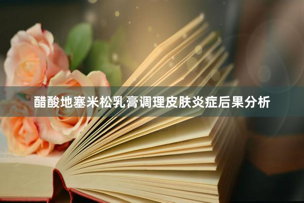 醋酸地塞米松乳膏调理皮肤炎症后果分析