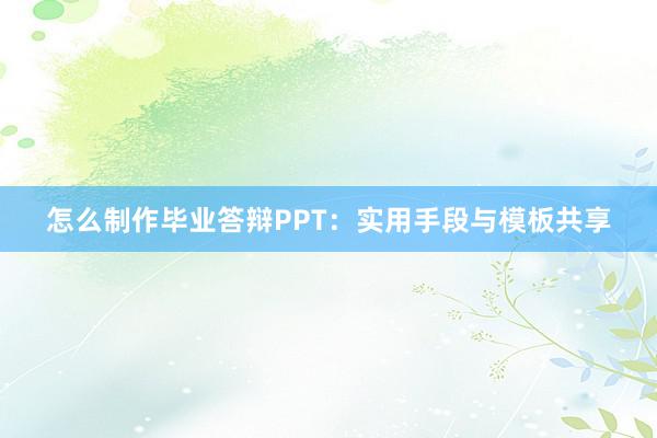 怎么制作毕业答辩PPT：实用手段与模板共享