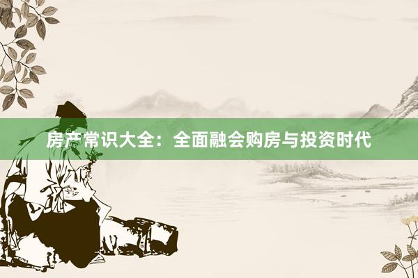 房产常识大全：全面融会购房与投资时代